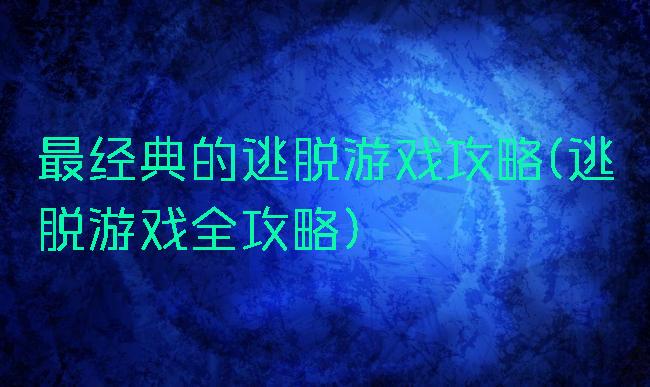 最经典的逃脱游戏攻略(逃脱游戏全攻略)