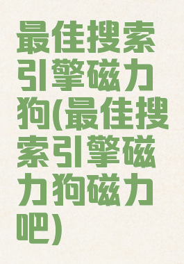 最佳搜索引擎磁力狗(最佳搜索引擎磁力狗磁力吧)