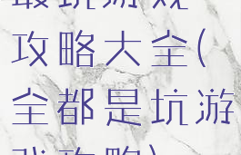 最坑游戏一攻略大全(全都是坑游戏攻略)