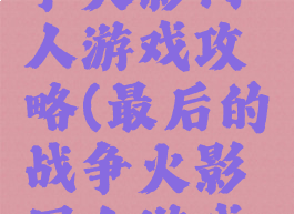 最后的战争火影同人游戏攻略(最后的战争火影同人游戏攻略大全)