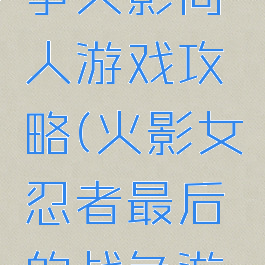 最后的战争火影同人游戏攻略(火影女忍者最后的战争游戏攻略)