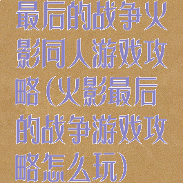 最后的战争火影同人游戏攻略(火影最后的战争游戏攻略怎么玩)