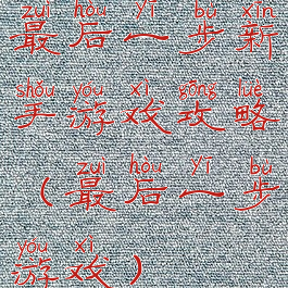 最后一步新手游戏攻略(最后一步游戏)