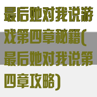 最后她对我说游戏第四章秘籍(最后她对我说第四章攻略)