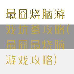 最囧烧脑游戏坑爹攻略(最囧最烧脑游戏攻略)