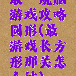 最囧烧脑游戏攻略圆形(最囧游戏长方形那关怎么过)