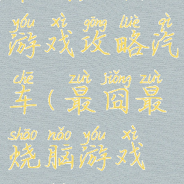 最囧烧脑游戏攻略汽车(最囧最烧脑游戏攻略)