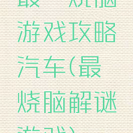 最囧烧脑游戏攻略汽车(最囧烧脑解谜游戏)