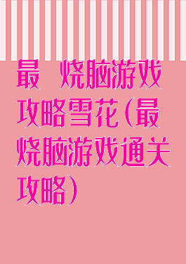 最囧烧脑游戏攻略雪花(最囧烧脑游戏通关攻略)