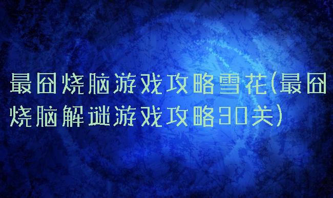 最囧烧脑游戏攻略雪花(最囧烧脑解谜游戏攻略30关)
