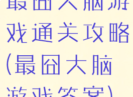 最囧大脑游戏通关攻略(最囧大脑游戏答案)