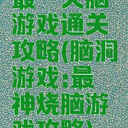 最囧大脑游戏通关攻略(脑洞游戏:最囧神烧脑游戏攻略)