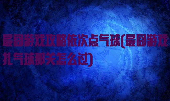 最囧游戏攻略依次点气球(最囧游戏扎气球那关怎么过)