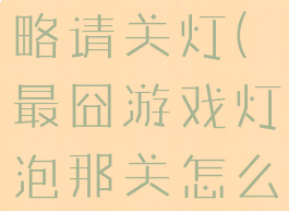 最囧游戏攻略请关灯(最囧游戏灯泡那关怎么过)