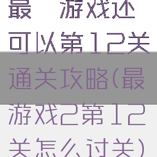 最囧游戏还可以第12关通关攻略(最囧游戏2第12关怎么过关)