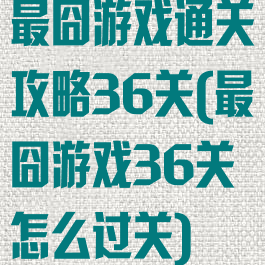最囧游戏通关攻略36关(最囧游戏36关怎么过关)