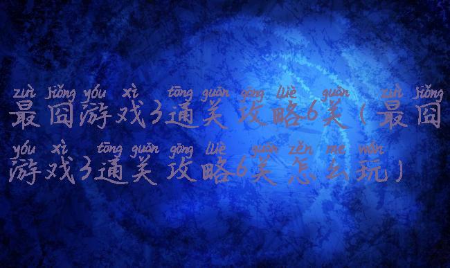 最囧游戏3通关攻略6关(最囧游戏3通关攻略6关怎么玩)