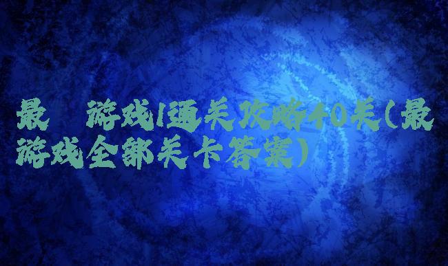 最囧游戏1通关攻略40关(最囧游戏全部关卡答案)