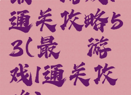最囧游戏1通关攻略53(最囧游戏1通关攻略)