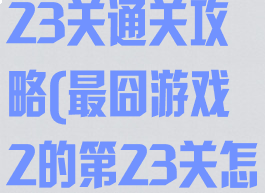 最囧游戏2第23关通关攻略(最囧游戏2的第23关怎么过)