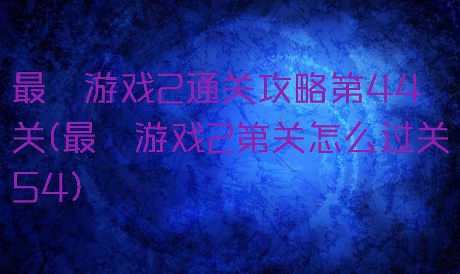 最囧游戏2通关攻略第44关(最囧游戏2第关怎么过关54)