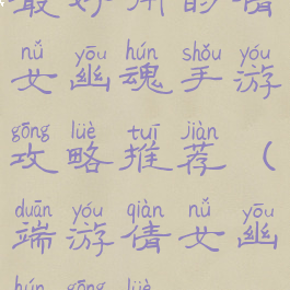 最好用的倩女幽魂手游攻略推荐(端游倩女幽魂攻略)