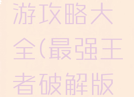 最强王者破解版手游攻略大全(最强王者破解版手游攻略大全图片)