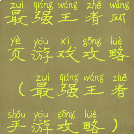 最强王者网页游戏攻略(最强王者手游攻略)