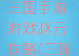 最强王者三国手游游戏赵云攻略(三国游戏赵云)