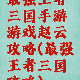 最强王者三国手游游戏赵云攻略(最强王者三国攻略)