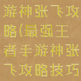 最强王者手游神张飞攻略(最强王者手游神张飞攻略技巧)