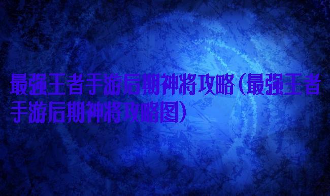 最强王者手游后期神将攻略(最强王者手游后期神将攻略图)