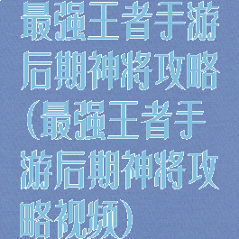 最强王者手游后期神将攻略(最强王者手游后期神将攻略视频)
