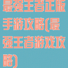 最强王者正版手游攻略(最强王者游戏攻略)