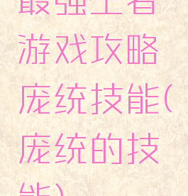 最强王者游戏攻略庞统技能(庞统的技能)