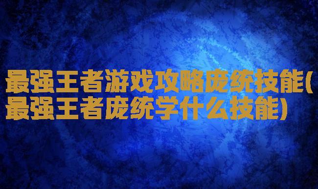 最强王者游戏攻略庞统技能(最强王者庞统学什么技能)