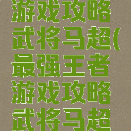 最强王者游戏攻略武将马超(最强王者游戏攻略武将马超技能)