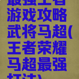 最强王者游戏攻略武将马超(王者荣耀马超最强打法)