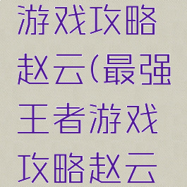 最强王者游戏攻略赵云(最强王者游戏攻略赵云怎么玩)