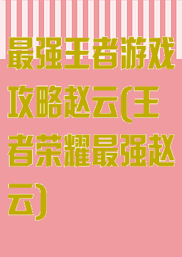 最强王者游戏攻略赵云(王者荣耀最强赵云)