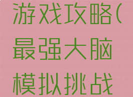 最强大脑模拟挑战游戏攻略(最强大脑模拟挑战游戏攻略视频)