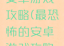 最恐怖的安卓游戏攻略(最恐怖的安卓游戏攻略大全)