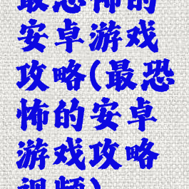 最恐怖的安卓游戏攻略(最恐怖的安卓游戏攻略视频)