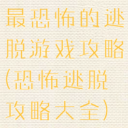 最恐怖的逃脱游戏攻略(恐怖逃脱攻略大全)