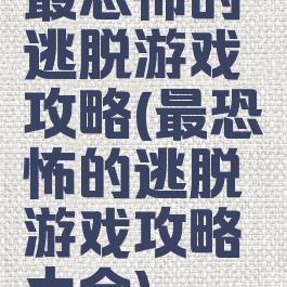 最恐怖的逃脱游戏攻略(最恐怖的逃脱游戏攻略大全)