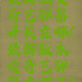 最新版爱奇艺弹幕开关在哪(最新版本爱奇艺弹幕在哪开)