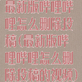 最新版哔哩哔哩怎么删除投稿(最新版哔哩哔哩怎么删除投稿的视频)