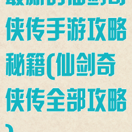 最新的仙剑奇侠传手游攻略秘籍(仙剑奇侠传全部攻略)