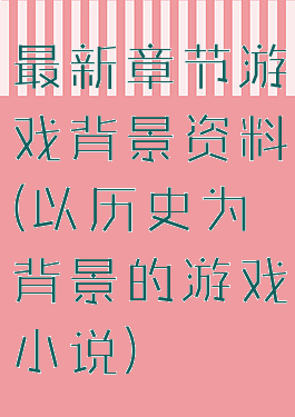 最新章节游戏背景资料(以历史为背景的游戏小说)