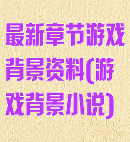 最新章节游戏背景资料(游戏背景小说)